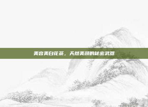 美容美白花茶，天然美颜的秘密武器