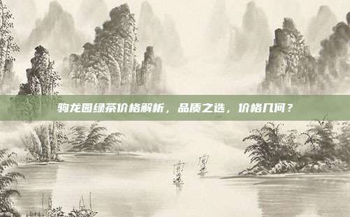 驹龙园绿茶价格解析，品质之选，价格几何？