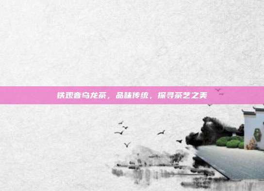 铁观音乌龙茶，品味传统，探寻茶艺之美