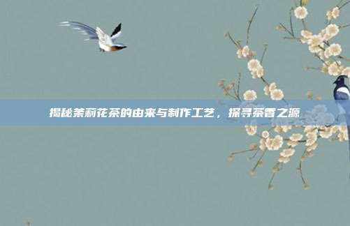 揭秘茉莉花茶的由来与制作工艺，探寻茶香之源