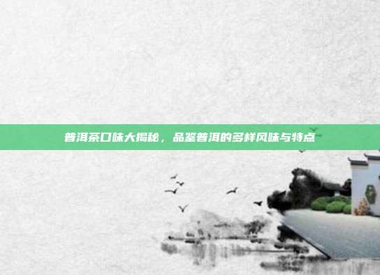 普洱茶口味大揭秘，品鉴普洱的多样风味与特点