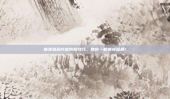 普洱熟茶叶底辨别技巧，教你一眼看穿品质！