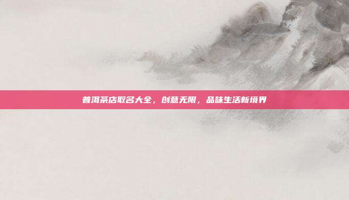 普洱茶店取名大全，创意无限，品味生活新境界