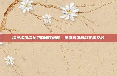 探寻冻顶乌龙茶的佳饮温度，温度与风味的完美交融