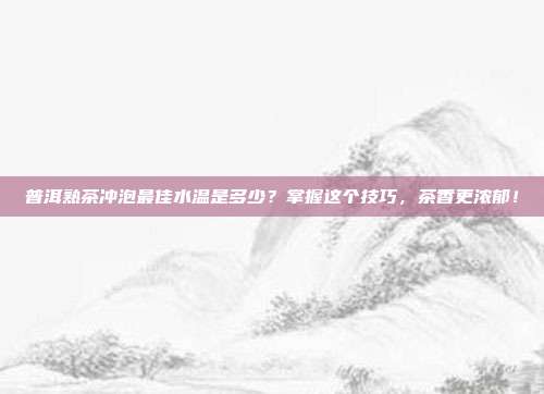 普洱熟茶冲泡最佳水温是多少？掌握这个技巧，茶香更浓郁！