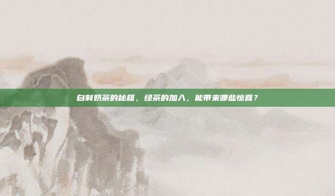 自制奶茶的秘籍，绿茶的加入，能带来哪些惊喜？