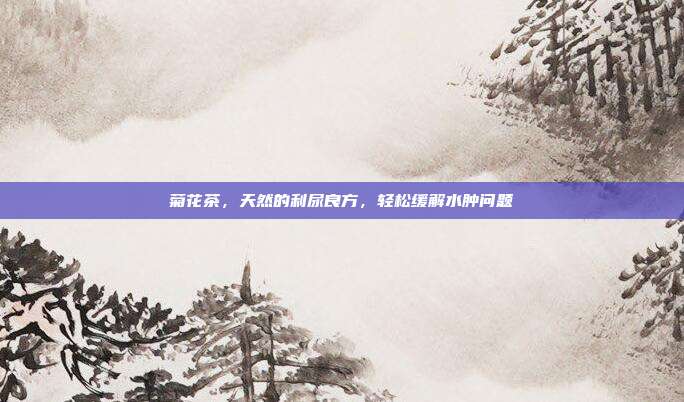 菊花茶，天然的利尿良方，轻松缓解水肿问题