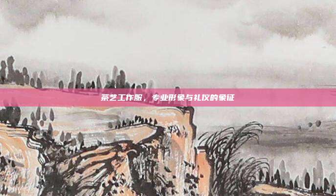 茶艺工作服，专业形象与礼仪的象征