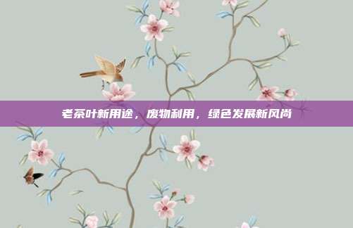 老茶叶新用途，废物利用，绿色发展新风尚