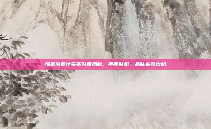 绿茶的最佳采茶时间揭秘，把握时机，品味春意盎然