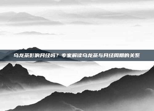 乌龙茶影响月经吗？专家解读乌龙茶与月经周期的关系
