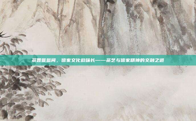 茶香氤氲间，儒家文化韵味长——茶艺与儒家精神的交融之道