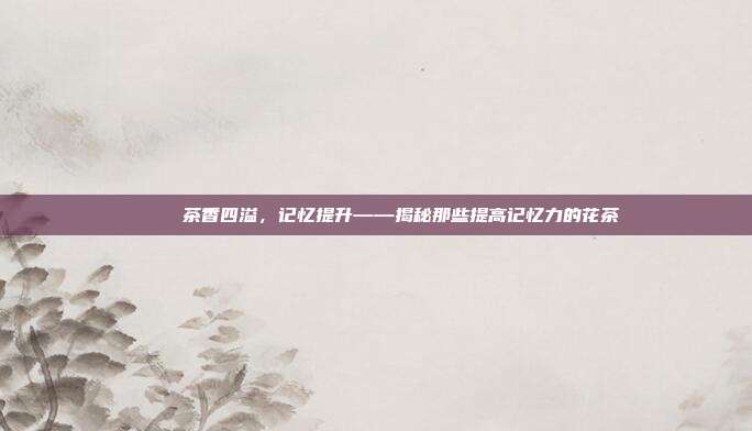 🍵 茶香四溢，记忆提升——揭秘那些提高记忆力的花茶