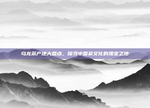 乌龙茶产地大盘点，探寻中国茶文化的瑰宝之地