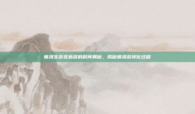 普洱生茶变熟茶的时间奥秘，揭秘普洱茶转化过程