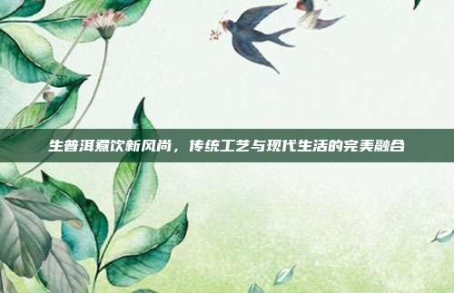 生普洱煮饮新风尚，传统工艺与现代生活的完美融合
