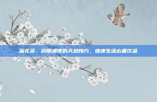 菊花茶，润肠通便的天然良方，健康生活必备饮品