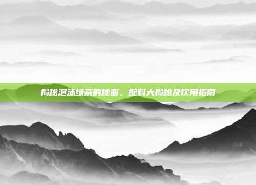 揭秘泡沫绿茶的秘密，配料大揭秘及饮用指南