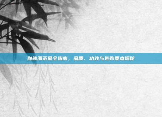 熟普洱茶最全指南，品质、功效与选购要点揭秘