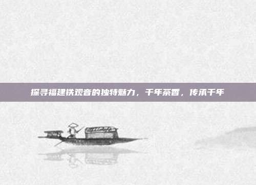 探寻福建铁观音的独特魅力，千年茶香，传承千年