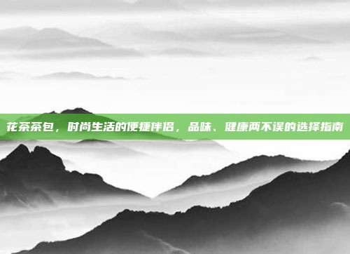 花茶茶包，时尚生活的便捷伴侣，品味、健康两不误的选择指南