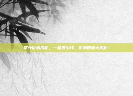 茶叶价格揭秘，一般多少钱，影响因素大揭秘！