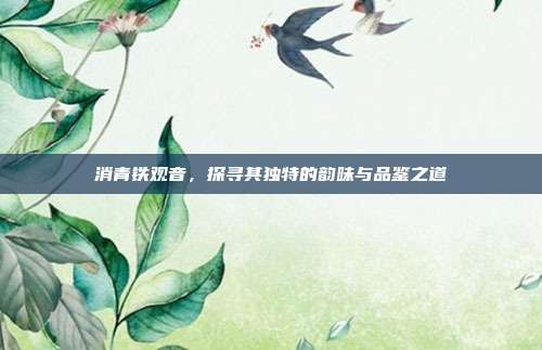 消青铁观音，探寻其独特的韵味与品鉴之道