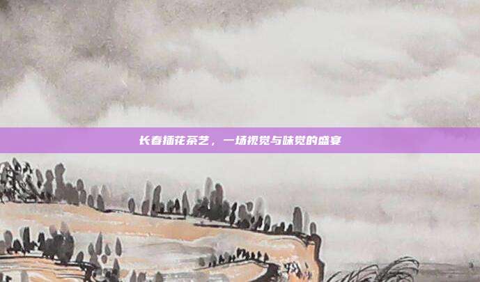 长春插花茶艺，一场视觉与味觉的盛宴