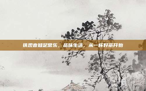 铁观音知足常乐，品味生活，从一杯好茶开始