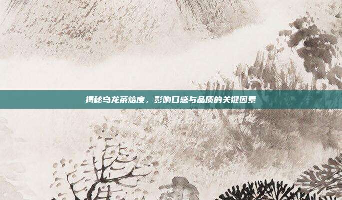 揭秘乌龙茶焙度，影响口感与品质的关键因素