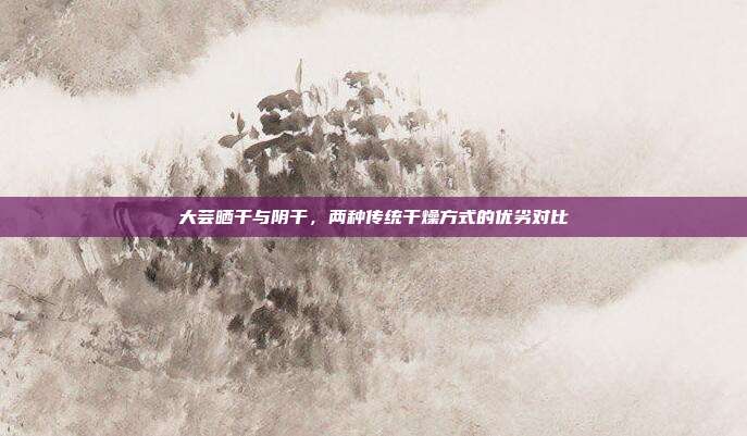 大芸晒干与阴干，两种传统干燥方式的优劣对比