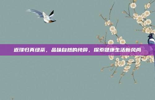 返璞归真绿茶，品味自然的纯粹，探索健康生活新风尚