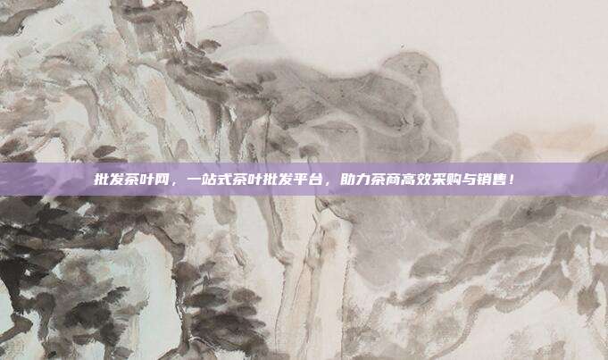 批发茶叶网，一站式茶叶批发平台，助力茶商高效采购与销售！