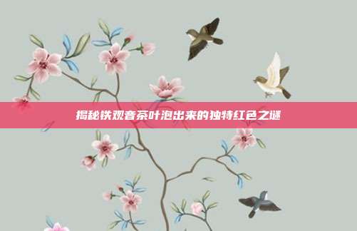 揭秘铁观音茶叶泡出来的独特红色之谜