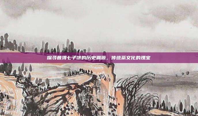 探寻普洱七子饼的历史渊源，传统茶文化的瑰宝