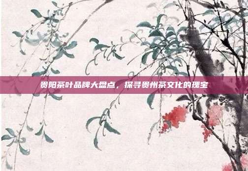 贵阳茶叶品牌大盘点，探寻贵州茶文化的瑰宝