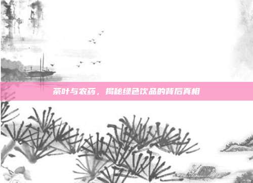 茶叶与农药，揭秘绿色饮品的背后真相