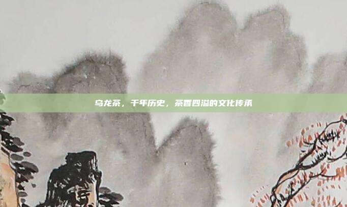 乌龙茶，千年历史，茶香四溢的文化传承