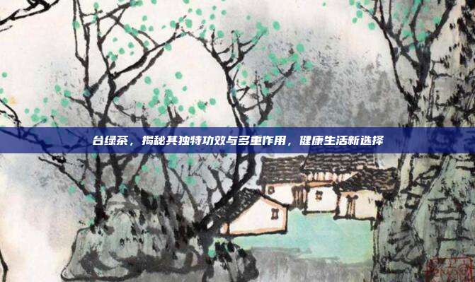 台绿茶，揭秘其独特功效与多重作用，健康生活新选择