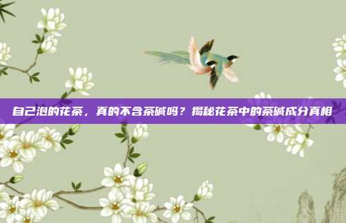 自己泡的花茶，真的不含茶碱吗？揭秘花茶中的茶碱成分真相
