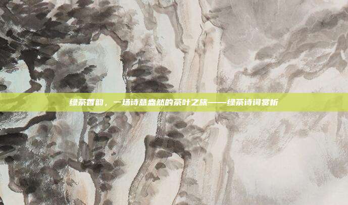 绿茶香韵，一场诗意盎然的茶叶之旅——绿茶诗词赏析