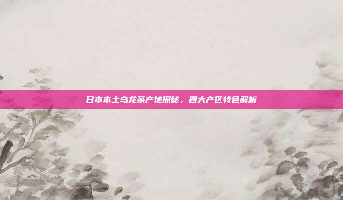日本本土乌龙茶产地探秘，四大产区特色解析