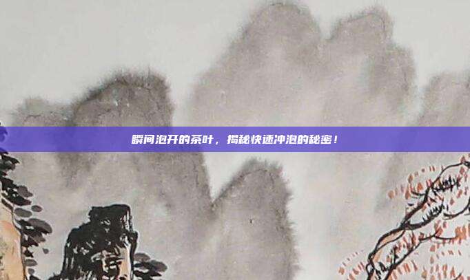 瞬间泡开的茶叶，揭秘快速冲泡的秘密！