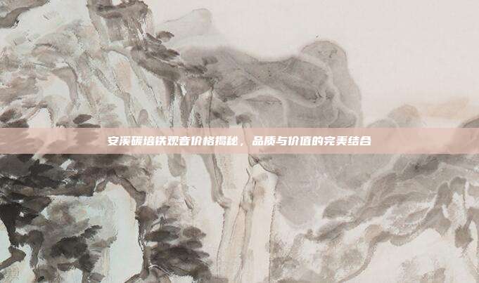安溪碳培铁观音价格揭秘，品质与价值的完美结合