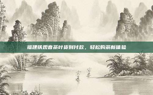 福建铁观音茶叶货到付款，轻松购茶新体验