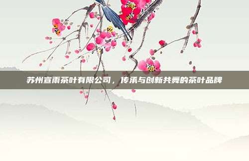 苏州宣雨茶叶有限公司，传承与创新共舞的茶叶品牌