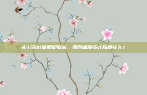 密封茶叶保质期解析，如何确保茶叶品质持久？