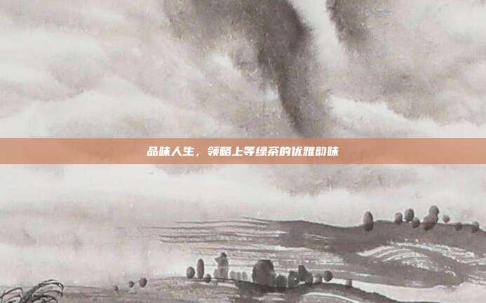 品味人生，领略上等绿茶的优雅韵味