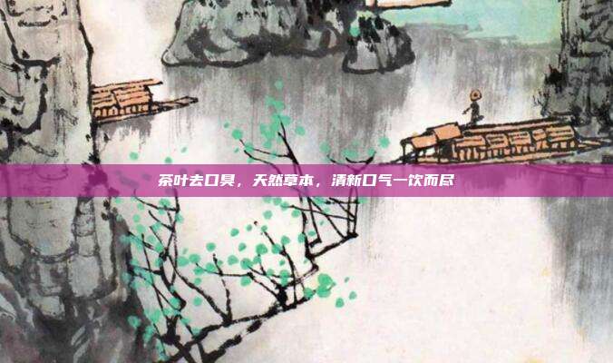 茶叶去口臭，天然草本，清新口气一饮而尽