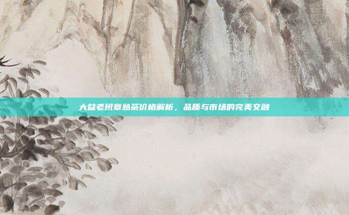 大益老班章熟茶价格解析，品质与市场的完美交融
